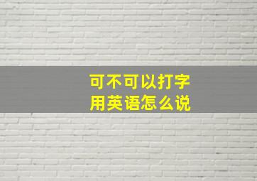 可不可以打字 用英语怎么说